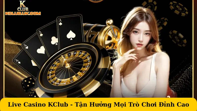 Live Casino KClub - Tận Hưởng Mọi Trò Chơi Đỉnh Cao 2025